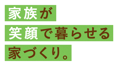 家族が笑顔で暮らせる家づくり。